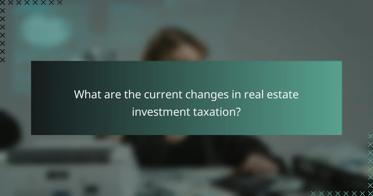What are the current changes in real estate investment taxation?